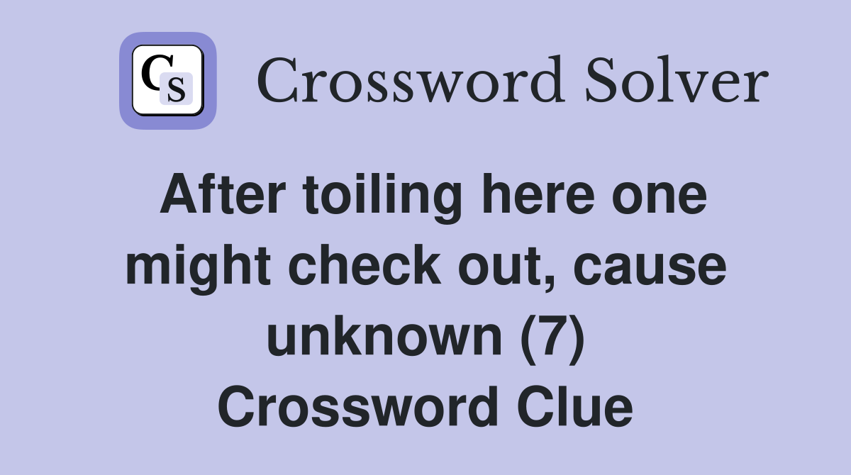 After toiling here one might check out, cause unknown (7) Crossword